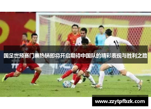 国足世预赛门票热销即将开启期待中国队的精彩表现与胜利之路 国足世预赛门票热销即将开启期待中国队的精彩表现与胜利之路