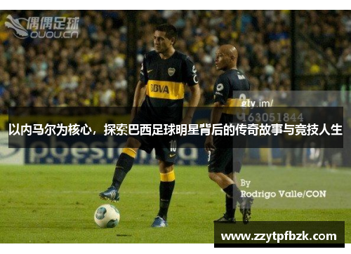 以内马尔为核心,探索巴西足球明星背后的传奇故事与竞技人生 以内马尔为核心,探索巴西足球明星背后的传奇故事与竞技人生