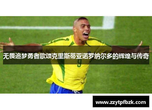 无畏追梦勇者歌颂克里斯蒂亚诺罗纳尔多的辉煌与传奇