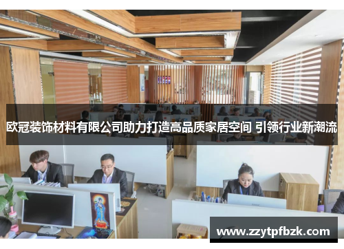 欧冠装饰材料有限公司助力打造高品质家居空间 引领行业新潮流 欧冠装饰材料有限公司助力打造高品质家居空间 引领行业新潮流