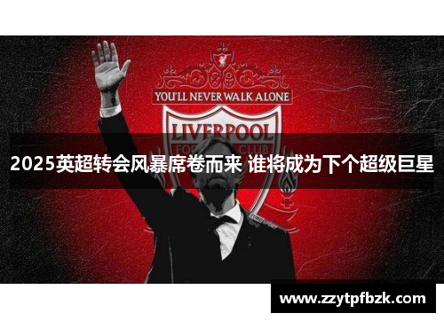 2025英超转会风暴席卷而来 谁将成为下个超级巨星 2025英超转会风暴席卷而来 谁将成为下个超级巨星