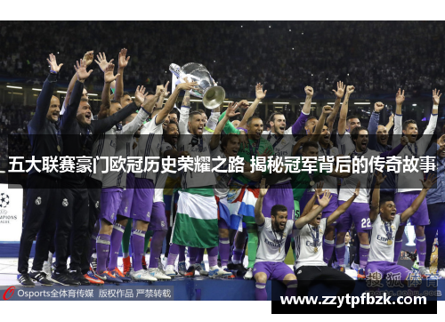 五大联赛豪门欧冠历史荣耀之路 揭秘冠军背后的传奇故事 五大联赛豪门欧冠历史荣耀之路 揭秘冠军背后的传奇故事