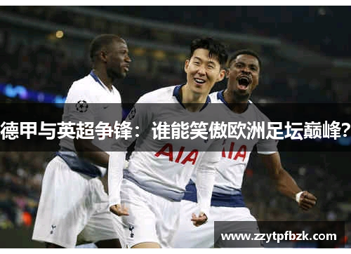德甲与英超争锋:谁能笑傲欧洲足坛巅峰? 德甲与英超争锋:谁能笑傲欧洲足坛巅峰?