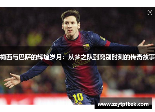 梅西与巴萨的辉煌岁月：从梦之队到离别时刻的传奇故事