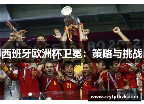 西班牙欧洲杯卫冕:策略与挑战 西班牙欧洲杯卫冕:策略与挑战