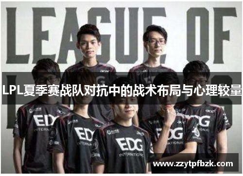 LPL夏季赛战队对抗中的战术布局与心理较量