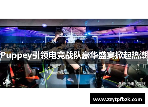 Puppey引领电竞战队豪华盛宴掀起热潮 Puppey引领电竞战队豪华盛宴掀起热潮