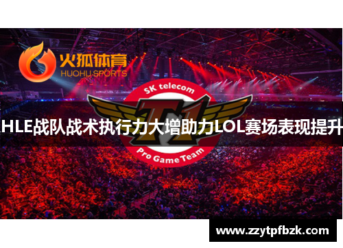 HLE战队战术执行力大增助力LOL赛场表现提升