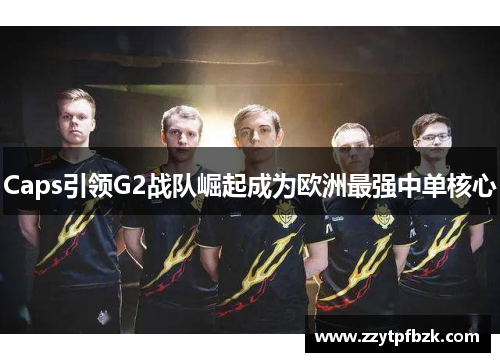 Caps引领G2战队崛起成为欧洲最强中单核心