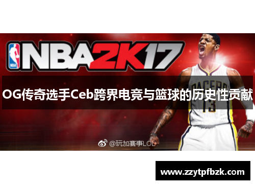 OG传奇选手Ceb跨界电竞与篮球的历史性贡献