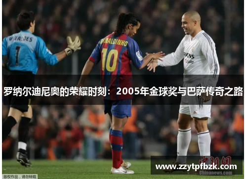 罗纳尔迪尼奥的荣耀时刻：2005年金球奖与巴萨传奇之路