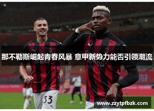 那不勒斯崛起青春风暴 意甲新势力能否引领潮流