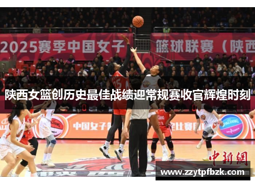 陕西女篮创历史最佳战绩迎常规赛收官辉煌时刻