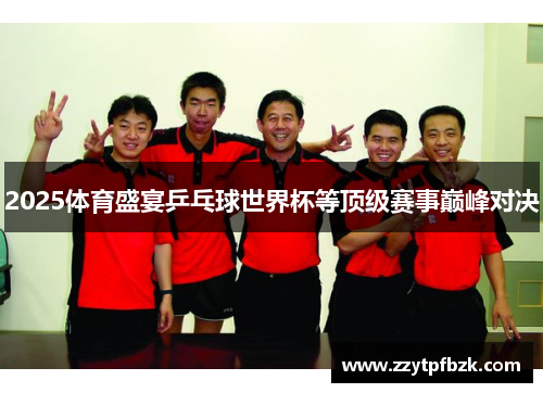 2025体育盛宴乒乓球世界杯等顶级赛事巅峰对决 2025体育盛宴乒乓球世界杯等顶级赛事巅峰对决