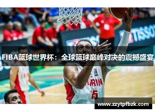 FIBA篮球世界杯：全球篮球巅峰对决的震撼盛宴