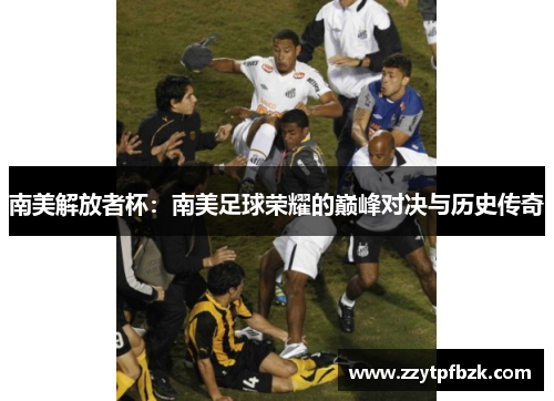南美解放者杯：南美足球荣耀的巅峰对决与历史传奇