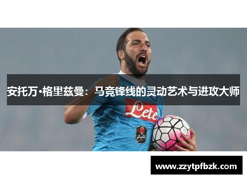 安托万·格里兹曼：马竞锋线的灵动艺术与进攻大师