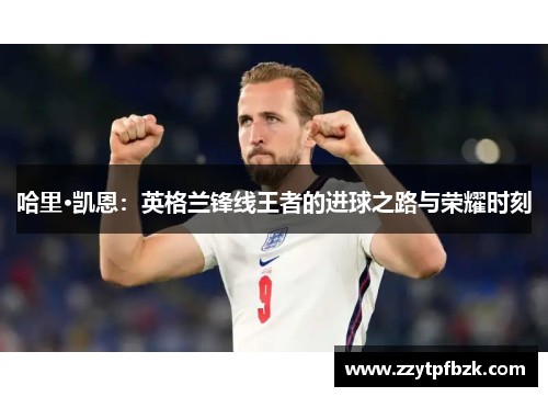 哈里·凯恩：英格兰锋线王者的进球之路与荣耀时刻