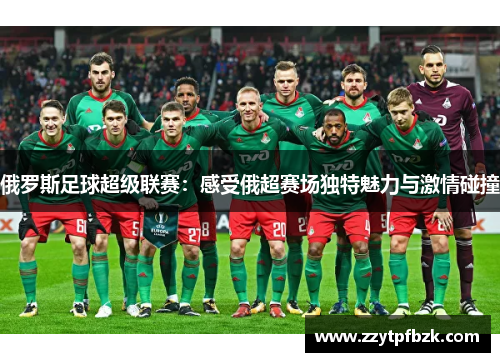 俄罗斯足球超级联赛:感受俄超赛场独特魅力与激情碰撞 俄罗斯足球超级联赛:感受俄超赛场独特魅力与激情碰撞