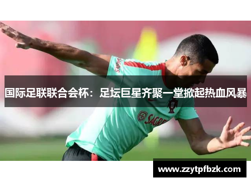 国际足联联合会杯：足坛巨星齐聚一堂掀起热血风暴