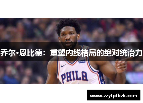 乔尔·恩比德：重塑内线格局的绝对统治力