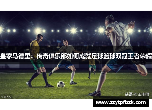 皇家马德里：传奇俱乐部如何成就足球篮球双冠王者荣耀