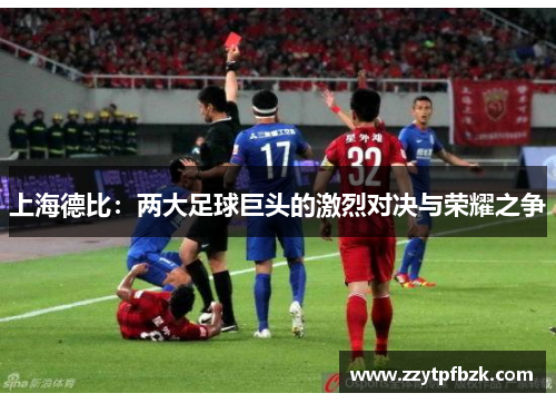 上海德比:两大足球巨头的激烈对决与荣耀之争 上海德比:两大足球巨头的激烈对决与荣耀之争
