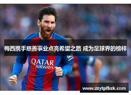 梅西携手慈善事业点亮希望之路 成为足球界的榜样