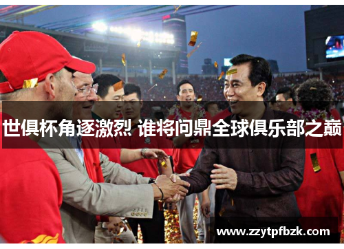 世俱杯角逐激烈 谁将问鼎全球俱乐部之巅