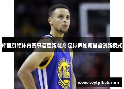 库里引领体育赛事运营新潮流 足球界如何借鉴创新模式