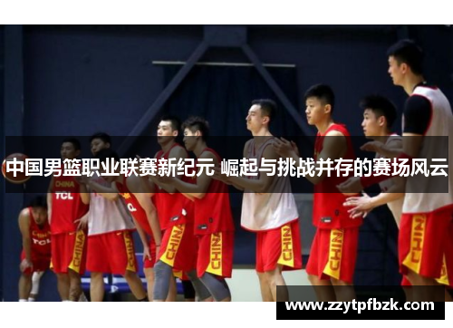 中国男篮职业联赛新纪元 崛起与挑战并存的赛场风云