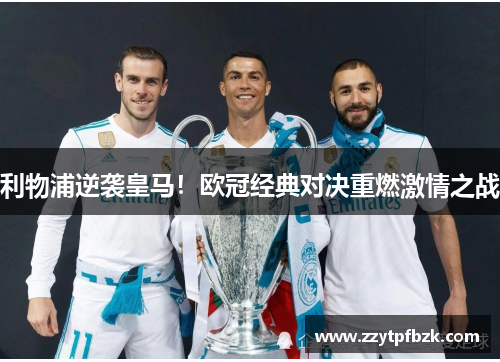 利物浦逆袭皇马!欧冠经典对决重燃激情之战 利物浦逆袭皇马!欧冠经典对决重燃激情之战