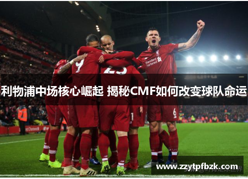 利物浦中场核心崛起 揭秘CMF如何改变球队命运