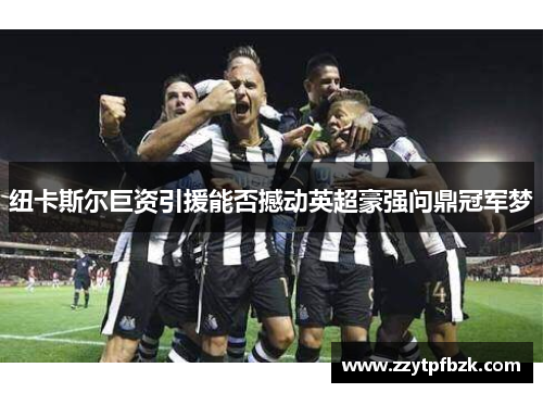纽卡斯尔巨资引援能否撼动英超豪强问鼎冠军梦