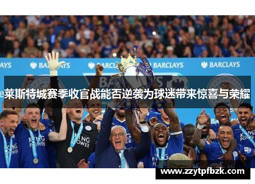 莱斯特城赛季收官战能否逆袭为球迷带来惊喜与荣耀