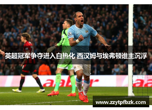 英超冠军争夺进入白热化 西汉姆与埃弗顿谁主沉浮 英超冠军争夺进入白热化 西汉姆与埃弗顿谁主沉浮