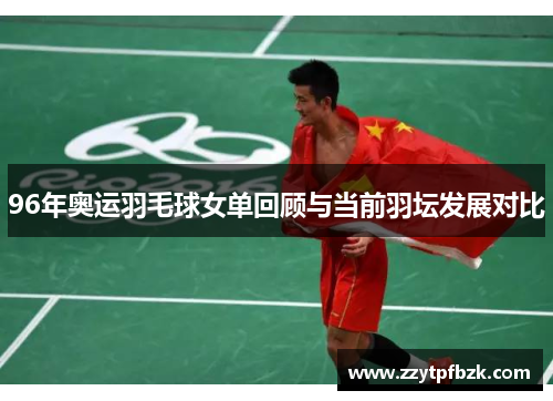 96年奥运羽毛球女单回顾与当前羽坛发展对比