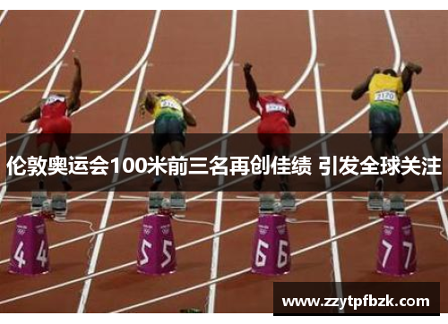 伦敦奥运会100米前三名再创佳绩 引发全球关注