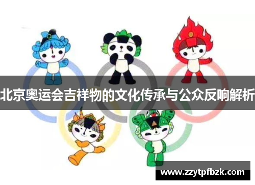 北京奥运会吉祥物的文化传承与公众反响解析 北京奥运会吉祥物的文化传承与公众反响解析
